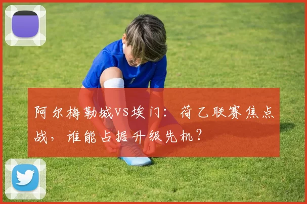阿尔梅勒城vs埃门：荷乙联赛焦点战，谁能占据升级先机？