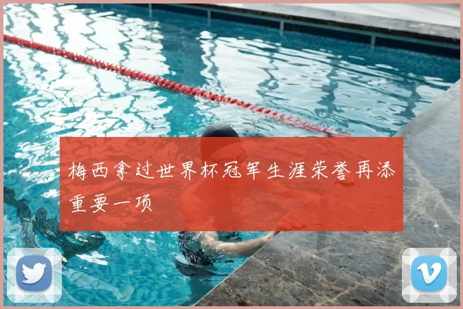 梅西拿过世界杯冠军生涯荣誉再添重要一项