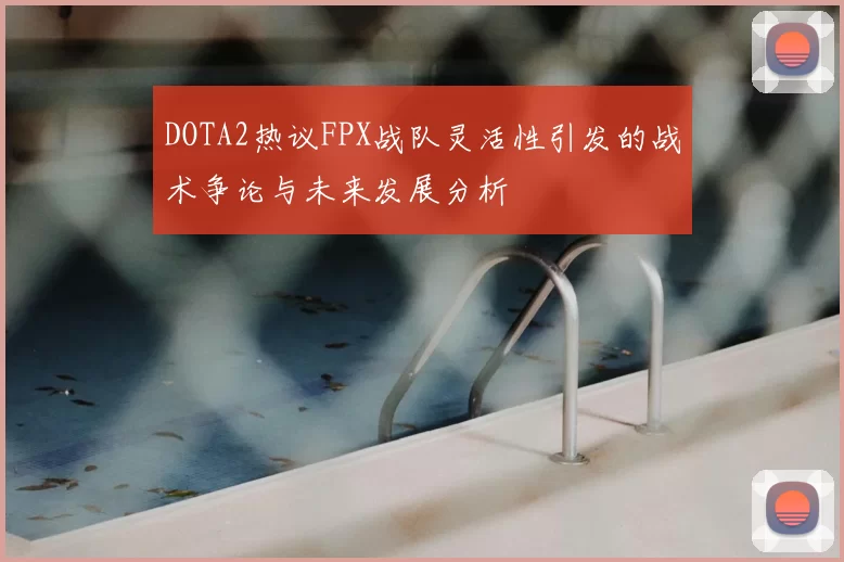DOTA2热议FPX战队灵活性引发的战术争论与未来发展分析