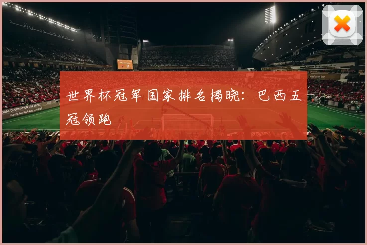 世界杯冠军国家排名揭晓:巴西五冠领跑