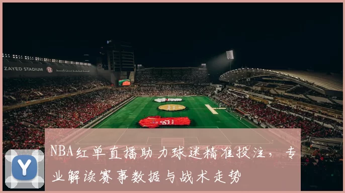 NBA红单直播助力球迷精准投注，专业解读赛事数据与战术走势