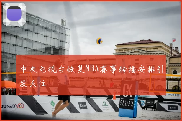 中央电视台恢复NBA赛事转播安排引发关注
