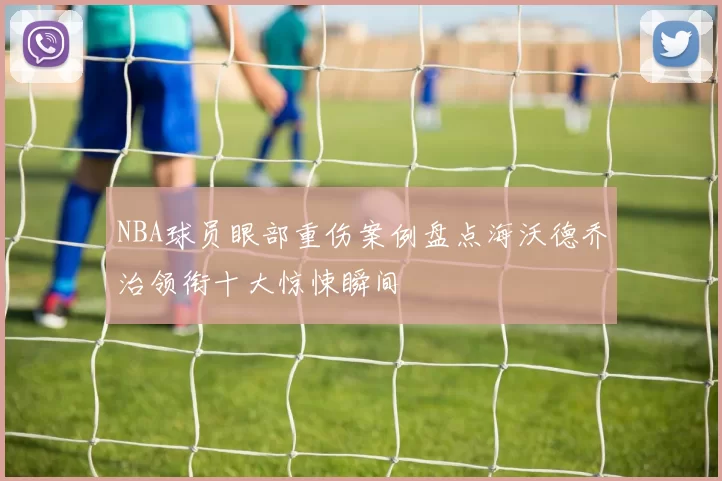 NBA球员眼部重伤案例盘点海沃德乔治领衔十大惊悚瞬间