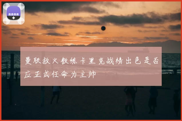 曼联救火教练卡里克战绩出色是否应正式任命为主帅