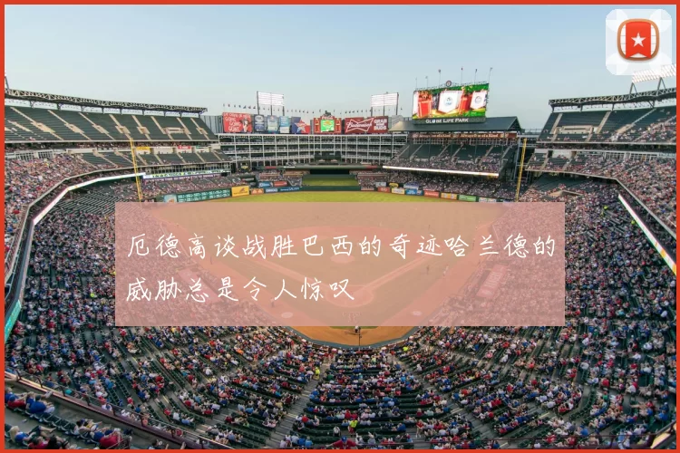 厄德高谈战胜巴西的奇迹哈兰德的威胁总是令人惊叹