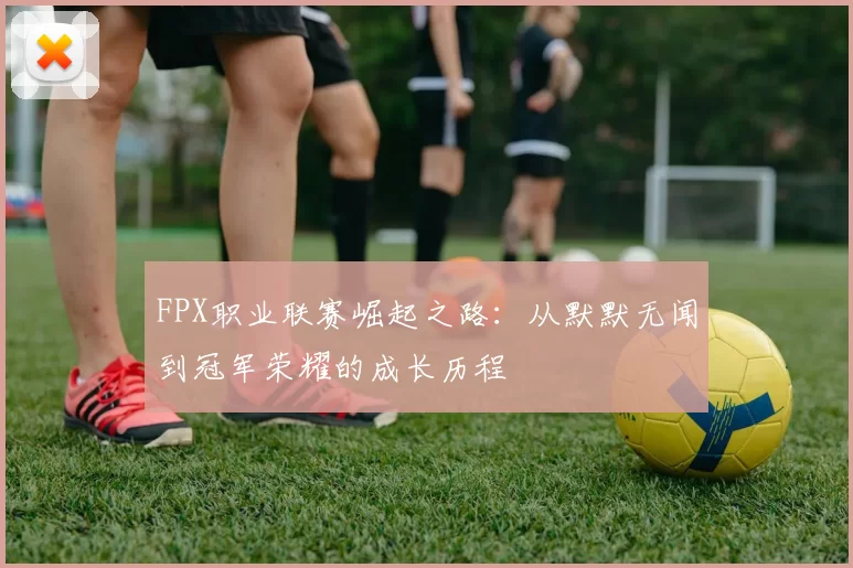 FPX职业联赛崛起之路:从默默无闻到冠军荣耀的成长历程