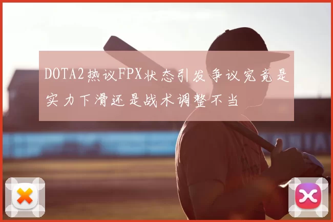DOTA2热议FPX状态引发争议究竟是实力下滑还是战术调整不当