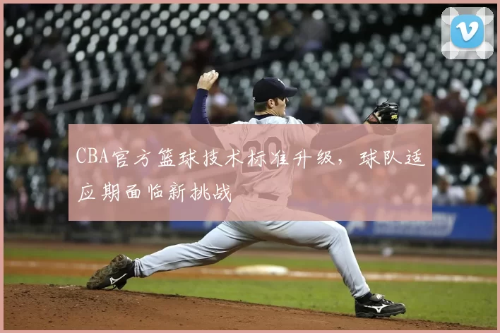 CBA官方篮球技术标准升级,球队适应期面临新挑战