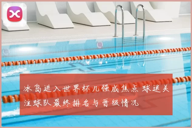 冰岛进入世界杯几强成焦点 球迷关注球队最终排名与晋级情况