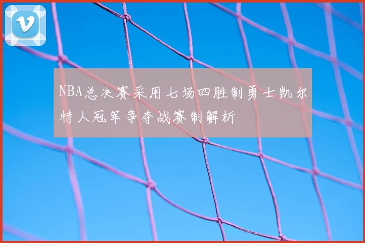 NBA总决赛采用七场四胜制勇士凯尔特人冠军争夺战赛制解析