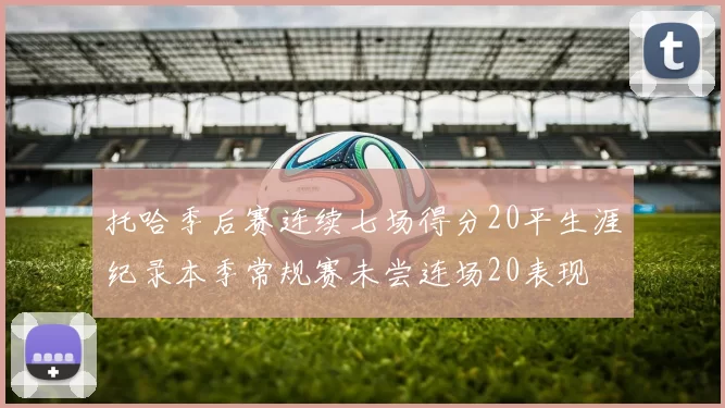 托哈季后赛连续七场得分20平生涯纪录本季常规赛未尝连场20表现