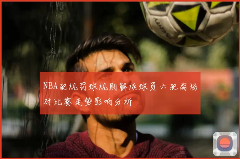 NBA犯规罚球规则解读球员六犯离场对比赛走势影响分析