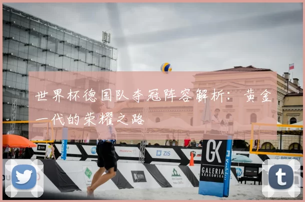 世界杯德国队夺冠阵容解析:黄金一代的荣耀之路