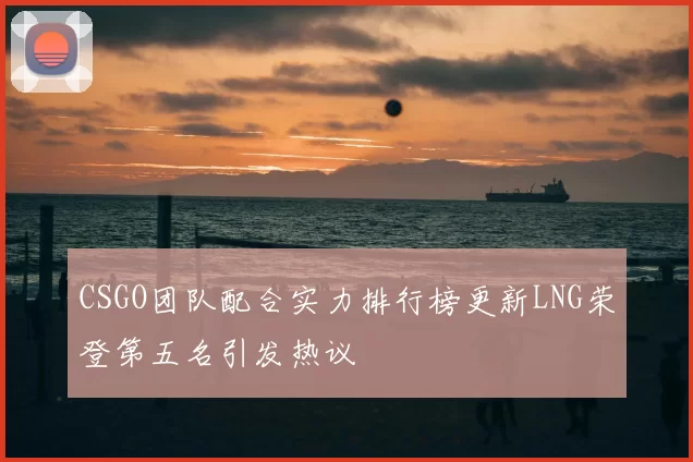 CSGO团队配合实力排行榜更新LNG荣登第五名引发热议