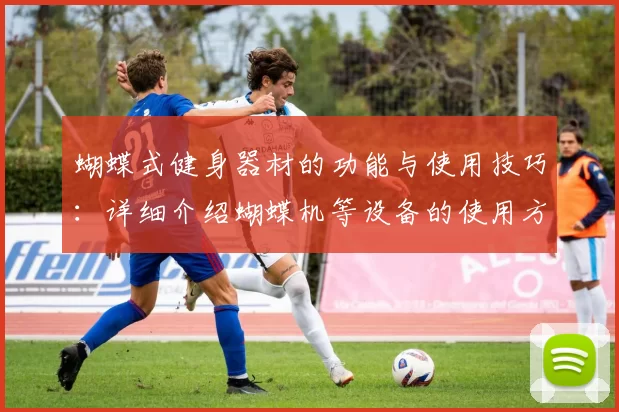 蝴蝶式健身器材的功能与使用技巧：详细介绍蝴蝶机等设备的使用方法与效果