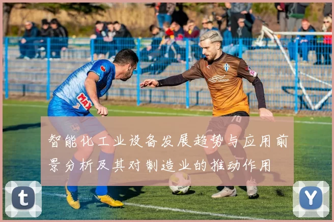 智能化工业设备发展趋势与应用前景分析及其对制造业的推动作用