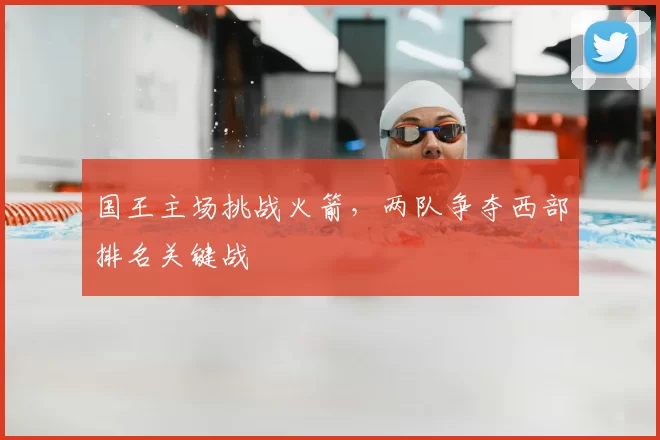 国王主场挑战火箭，两队争夺西部排名关键战
