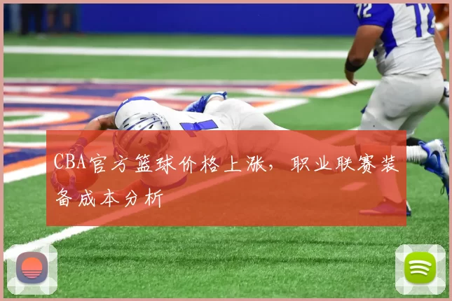 CBA官方篮球价格上涨，职业联赛装备成本分析