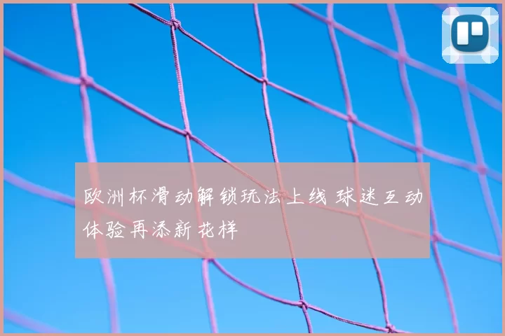 欧洲杯滑动解锁玩法上线 球迷互动体验再添新花样