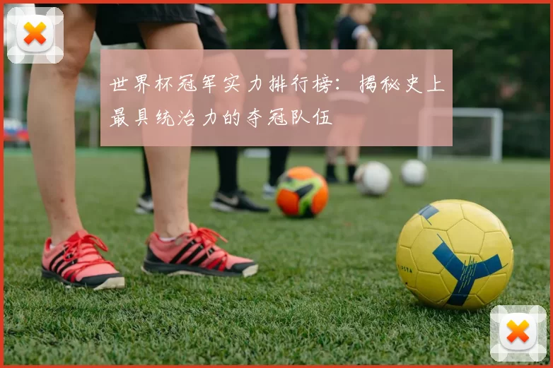 世界杯冠军实力排行榜:揭秘史上最具统治力的夺冠队伍