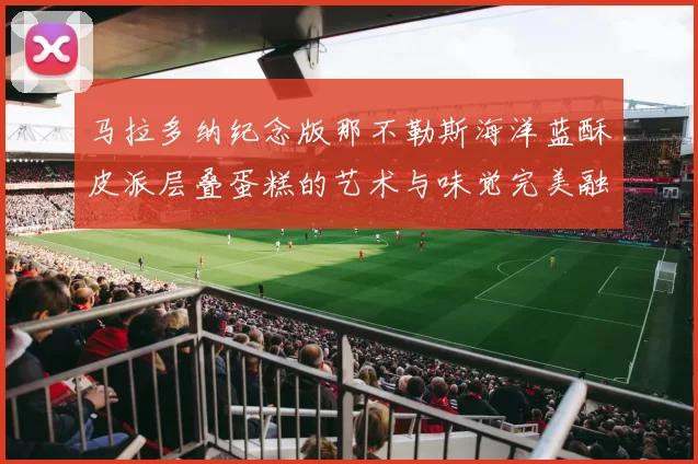 马拉多纳纪念版那不勒斯海洋蓝酥皮派层叠蛋糕的艺术与味觉完美融合