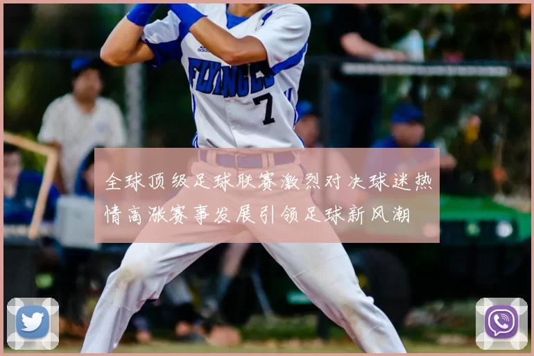 全球顶级足球联赛激烈对决球迷热情高涨赛事发展引领足球新风潮