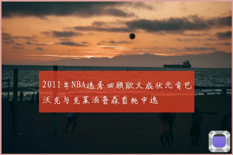 2011年NBA选秀回顾欧文成状元肯巴沃克与克莱汤普森首轮中选