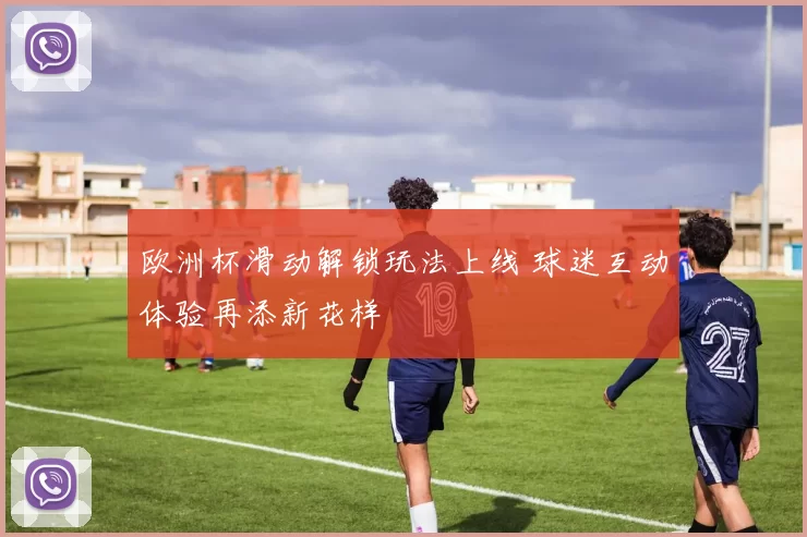 欧洲杯滑动解锁玩法上线 球迷互动体验再添新花样