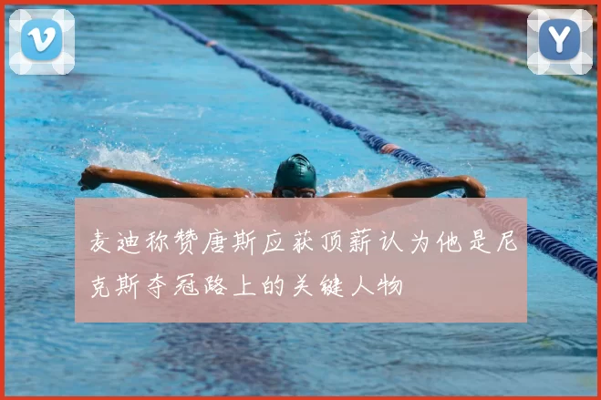 麦迪称赞唐斯应获顶薪认为他是尼克斯夺冠路上的关键人物