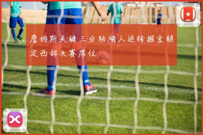 詹姆斯关键三分助湖人逆转掘金锁定西部决赛席位