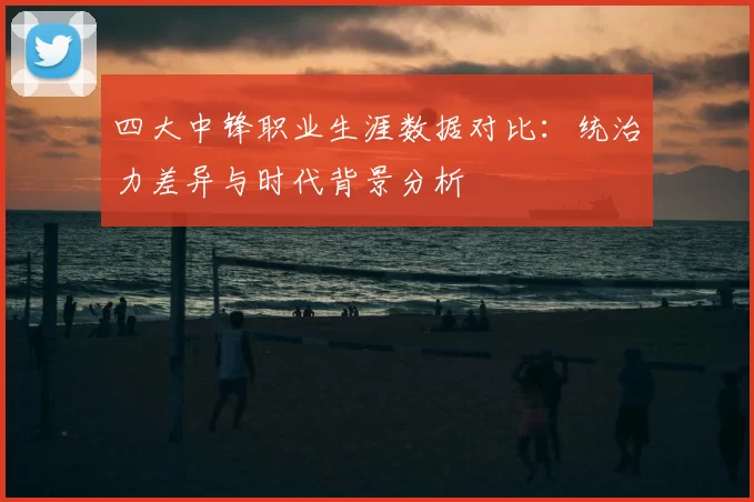 四大中锋职业生涯数据对比：统治力差异与时代背景分析