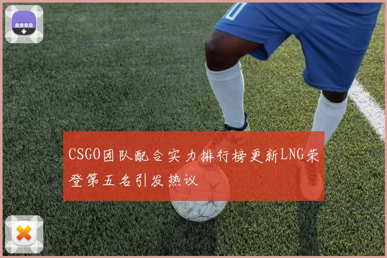 CSGO团队配合实力排行榜更新LNG荣登第五名引发热议