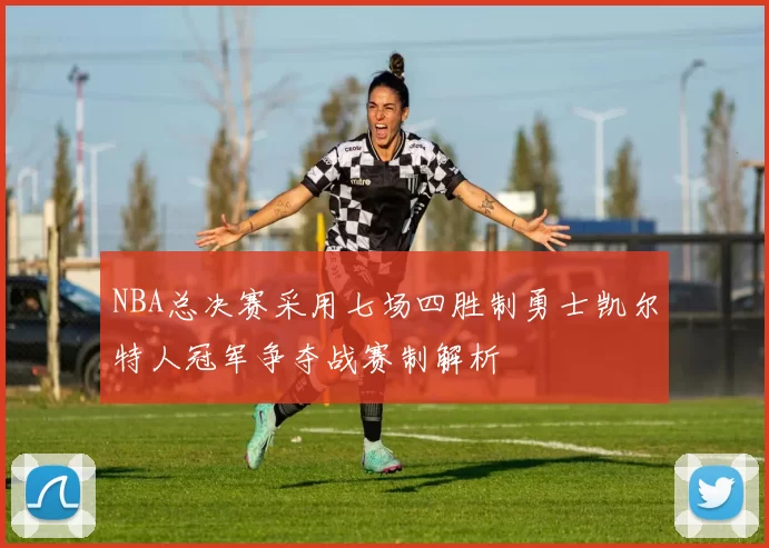 NBA总决赛采用七场四胜制勇士凯尔特人冠军争夺战赛制解析
