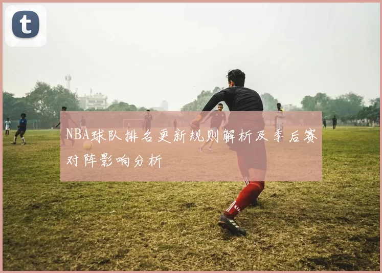 NBA球队排名更新规则解析及季后赛对阵影响分析