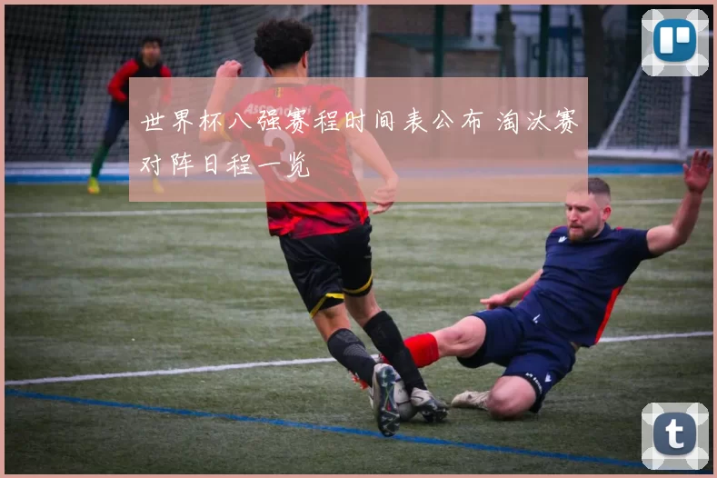 世界杯八强赛程时间表公布 淘汰赛对阵日程一览