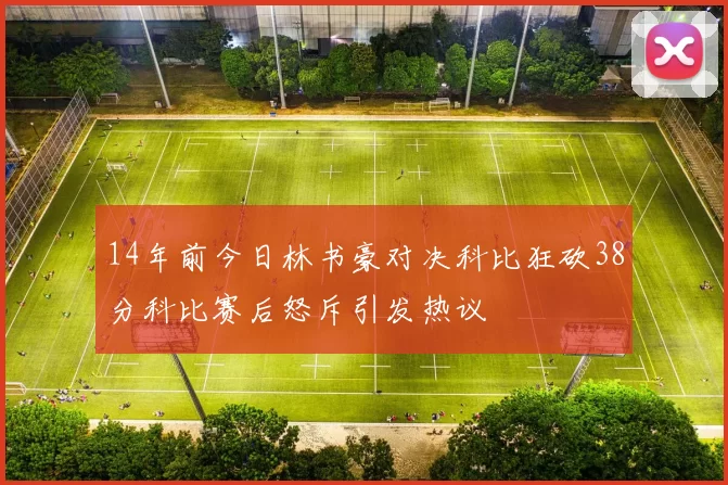 14年前今日林书豪对决科比狂砍38分科比赛后怒斥引发热议