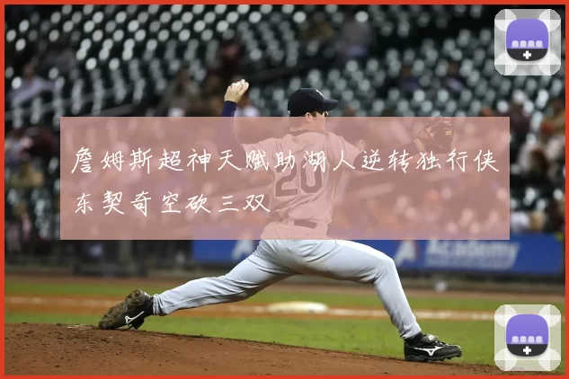 詹姆斯超神天赋助湖人逆转独行侠东契奇空砍三双