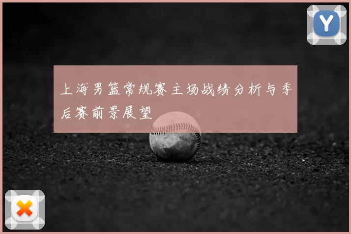 上海男篮常规赛主场战绩分析与季后赛前景展望