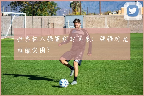 世界杯八强赛程时间表：强强对话谁能突围？