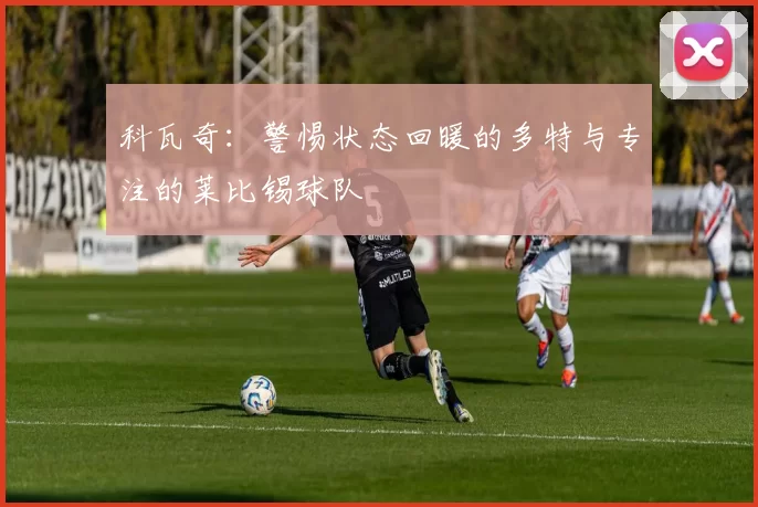 科瓦奇：警惕状态回暖的多特与专注的莱比锡球队