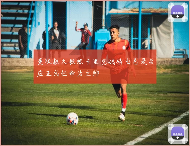 曼联救火教练卡里克战绩出色是否应正式任命为主帅