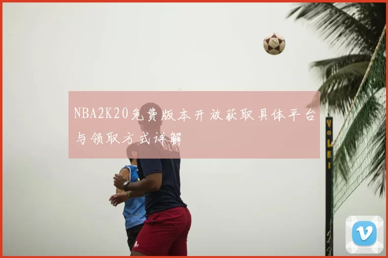 NBA2K20免费版本开放获取具体平台与领取方式详解