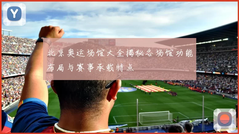 北京奥运场馆大全揭秘各场馆功能布局与赛事承载特点