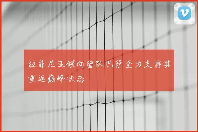 拉菲尼亚倾向留队巴萨全力支持其重返巅峰状态