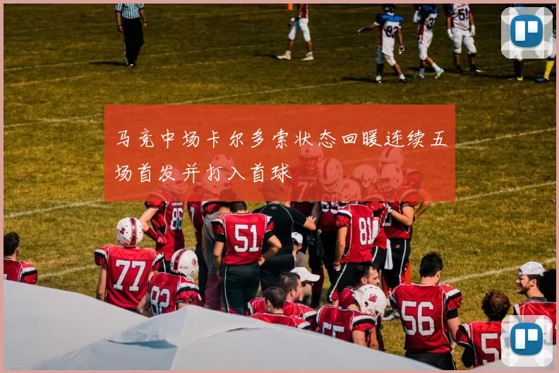 马竞中场卡尔多索状态回暖连续五场首发并打入首球