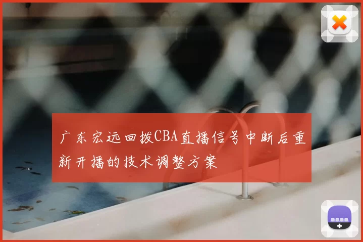 广东宏远回拨CBA直播信号中断后重新开播的技术调整方案