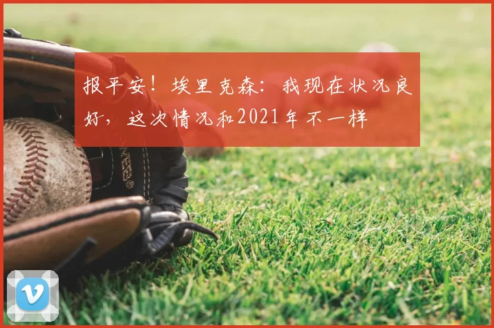 报平安!埃里克森:我现在状况良好,这次情况和2021年不一样