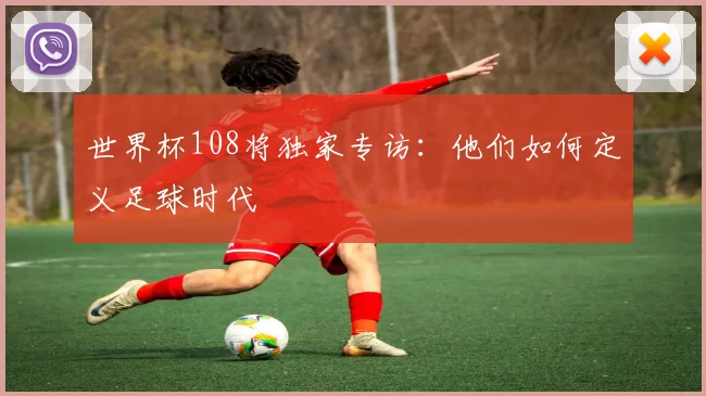 世界杯108将独家专访:他们如何定义足球时代