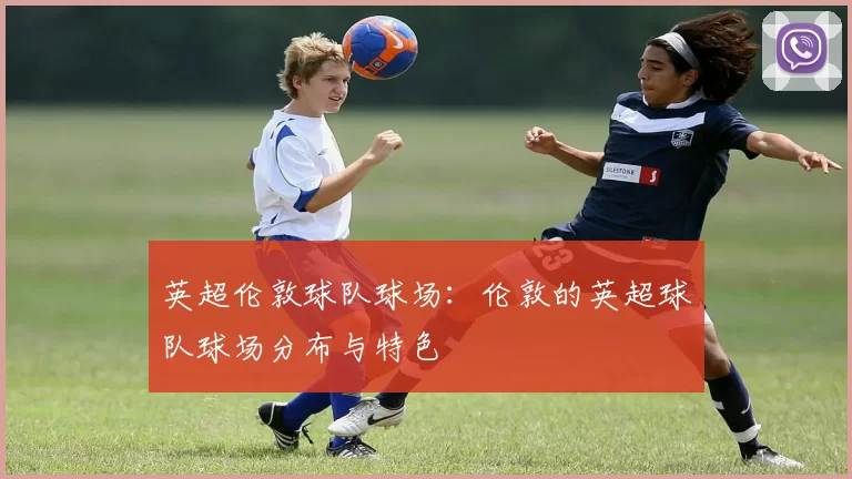 英超伦敦球队球场：伦敦的英超球队球场分布与特色