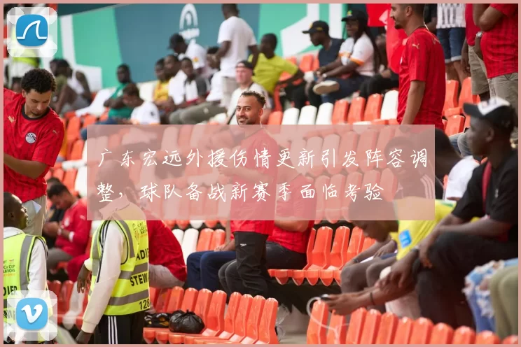 广东宏远外援伤情更新引发阵容调整，球队备战新赛季面临考验